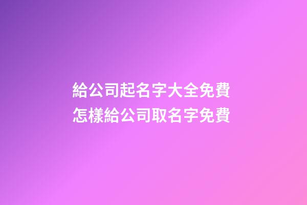 給公司起名字大全免費 怎樣給公司取名字免費-第1張-公司起名-玄機派
